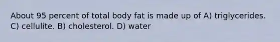 About 95 percent of total body fat is made up of A) triglycerides. C) cellulite. B) cholesterol. D) water