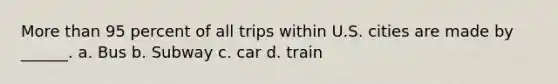 More than 95 percent of all trips within U.S. cities are made by ______. a. Bus b. Subway c. car d. train