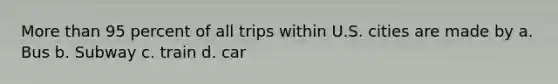 <a href='https://www.questionai.com/knowledge/keWHlEPx42-more-than' class='anchor-knowledge'>more than</a> 95 percent of all trips within U.S. cities are made by a. Bus b. Subway c. train d. car