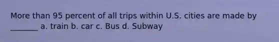 More than 95 percent of all trips within U.S. cities are made by _______ a. train b. car c. Bus d. Subway