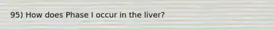 95) How does Phase I occur in the liver?