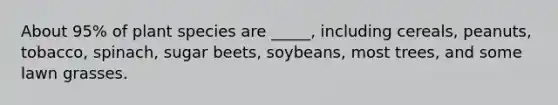 About 95% of plant species are _____, including cereals, peanuts, tobacco, spinach, sugar beets, soybeans, most trees, and some lawn grasses.