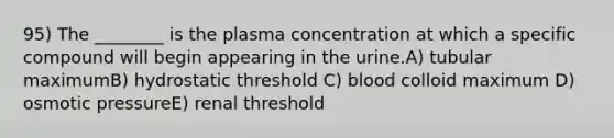 95) The ________ is the plasma concentration at which a specific compound will begin appearing in the urine.A) tubular maximumB) hydrostatic threshold C) blood colloid maximum D) osmotic pressureE) renal threshold