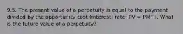 9.5. The present value of a perpetuity is equal to the payment divided by the opportunity cost (interest) rate: PV = PMT I. What is the future value of a perpetuity?