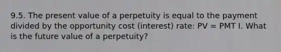 9.5. The present value of a perpetuity is equal to the payment divided by the opportunity cost (interest) rate: PV = PMT I. What is the future value of a perpetuity?