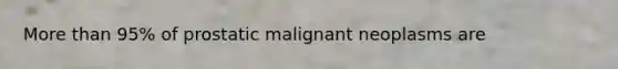 More than 95% of prostatic malignant neoplasms are