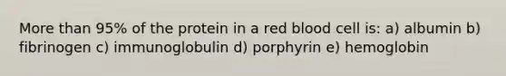 More than 95% of the protein in a red blood cell is: a) albumin b) fibrinogen c) immunoglobulin d) porphyrin e) hemoglobin