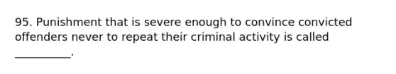 95. Punishment that is severe enough to convince convicted offenders never to repeat their criminal activity is called __________.