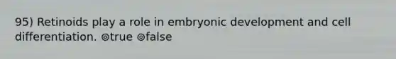 95) Retinoids play a role in embryonic development and cell differentiation. ⊚true ⊚false