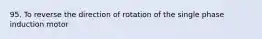 95. To reverse the direction of rotation of the single phase induction motor