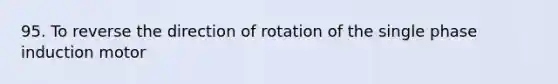 95. To reverse the direction of rotation of the single phase induction motor