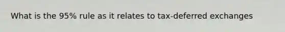 What is the 95% rule as it relates to tax-deferred exchanges