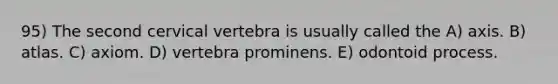 95) The second cervical vertebra is usually called the A) axis. B) atlas. C) axiom. D) vertebra prominens. E) odontoid process.