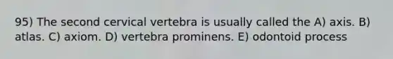 95) The second cervical vertebra is usually called the A) axis. B) atlas. C) axiom. D) vertebra prominens. E) odontoid process