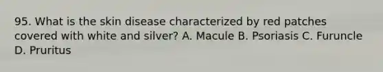 95. What is the skin disease characterized by red patches covered with white and silver? A. Macule B. Psoriasis C. Furuncle D. Pruritus