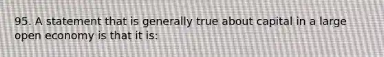 95. A statement that is generally true about capital in a large open economy is that it is: