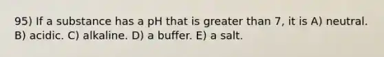 95) If a substance has a pH that is <a href='https://www.questionai.com/knowledge/ktgHnBD4o3-greater-than' class='anchor-knowledge'>greater than</a> 7, it is A) neutral. B) acidic. C) alkaline. D) a buffer. E) a salt.