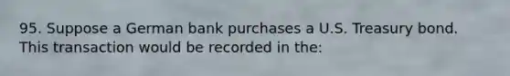 95. Suppose a German bank purchases a U.S. Treasury bond. This transaction would be recorded in the: