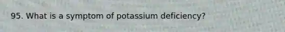 95. What is a symptom of potassium deficiency?