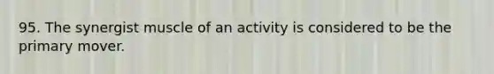 95. The synergist muscle of an activity is considered to be the primary mover.