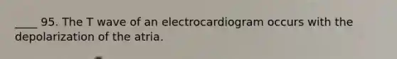 ____ 95. The T wave of an electrocardiogram occurs with the depolarization of the atria.