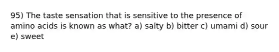 95) The taste sensation that is sensitive to the presence of <a href='https://www.questionai.com/knowledge/k9gb720LCl-amino-acids' class='anchor-knowledge'>amino acids</a> is known as what? a) salty b) bitter c) umami d) sour e) sweet