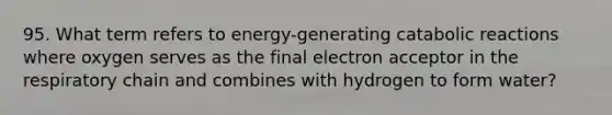 95. What term refers to energy-generating catabolic reactions where oxygen serves as the final electron acceptor in the respiratory chain and combines with hydrogen to form water?