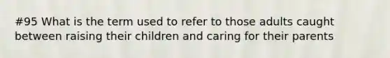 #95 What is the term used to refer to those adults caught between raising their children and caring for their parents