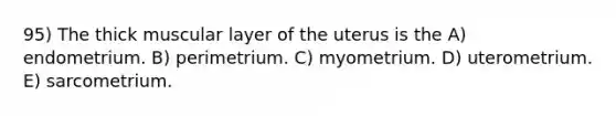 95) The thick muscular layer of the uterus is the A) endometrium. B) perimetrium. C) myometrium. D) uterometrium. E) sarcometrium.