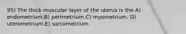 95) The thick muscular layer of the uterus is the A) endometrium.B) perimetrium.C) myometrium. D) uterometrium.E) sarcometrium.