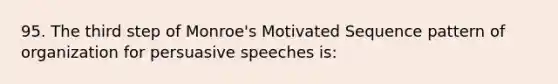 95. The third step of Monroe's Motivated Sequence pattern of organization for persuasive speeches is: