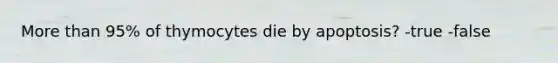 More than 95% of thymocytes die by apoptosis? -true -false