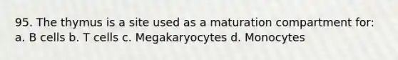 95. The thymus is a site used as a maturation compartment for: a. B cells b. T cells c. Megakaryocytes d. Monocytes