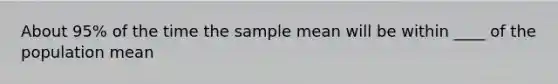 About 95% of the time the sample mean will be within ____ of the population mean