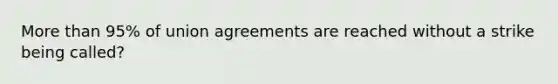 More than 95% of union agreements are reached without a strike being called?