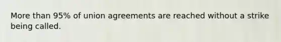 More than 95% of union agreements are reached without a strike being called.