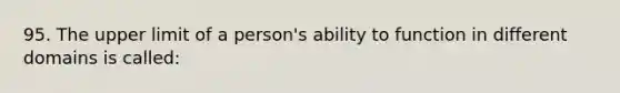 95. The upper limit of a person's ability to function in different domains is called: