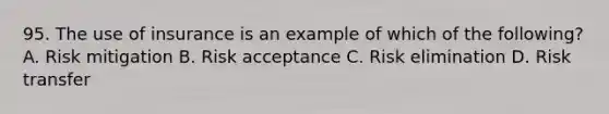 95. The use of insurance is an example of which of the following? A. Risk mitigation B. Risk acceptance C. Risk elimination D. Risk transfer