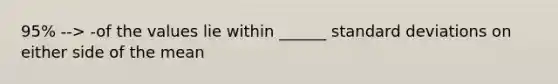 95% --> -of the values lie within ______ standard deviations on either side of the mean