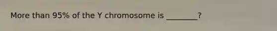 More than 95% of the Y chromosome is ________?