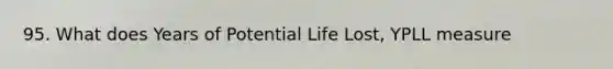 95. What does Years of Potential Life Lost, YPLL measure