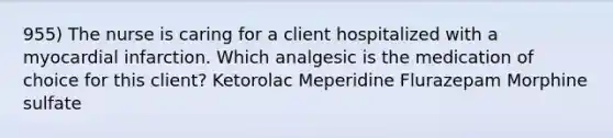 955) The nurse is caring for a client hospitalized with a myocardial infarction. Which analgesic is the medication of choice for this client? Ketorolac Meperidine Flurazepam Morphine sulfate