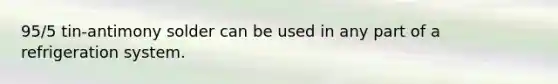 95/5 tin-antimony solder can be used in any part of a refrigeration system.