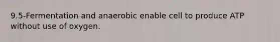 9.5-Fermentation and anaerobic enable cell to produce ATP without use of oxygen.