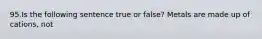 95.Is the following sentence true or false? Metals are made up of cations, not