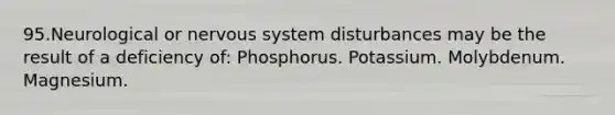 95.Neurological or nervous system disturbances may be the result of a deficiency of: Phosphorus. Potassium. Molybdenum. Magnesium.