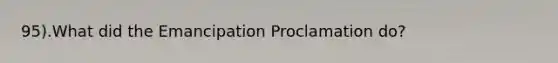 95).What did the Emancipation Proclamation do?