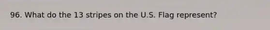 96. What do the 13 stripes on the U.S. Flag represent?