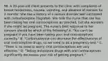 96. A 20-year-old client presents to the clinic with complaints of breast tenderness, nausea, vomiting, and absence of menses for 2 months. She has a history of a seizure disorder well controlled with carbamazepine (Tegretol). She tells the nurse that she has been taking her oral contraceptives as directed, but she wonders if she might be pregnant. The nurse's best response to her concern should be which of the following? A. "You can't be pregnant if you have been taking your oral contraceptives correctly." B. "Carbamazepine can decrease the effectiveness of oral contraceptive drugs, so we need to do a pregnancy test." C. "There is no need to worry. Oral contraceptives are very effective." D. "Taking antiseizure drugs with oral contraceptives significantly decreases your risk of getting pregnant."