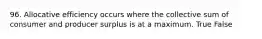 96. Allocative efficiency occurs where the collective sum of consumer and producer surplus is at a maximum. True False